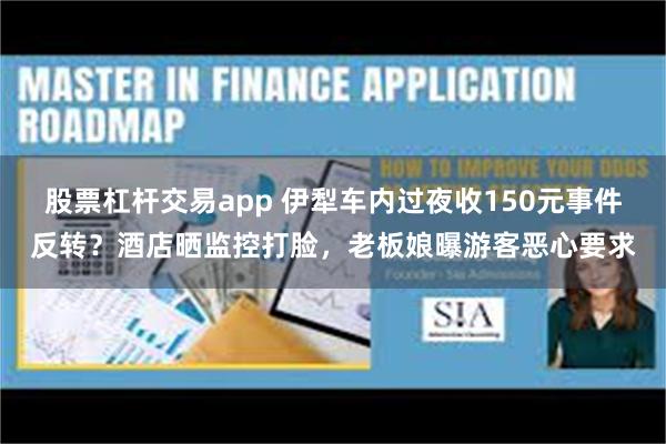 股票杠杆交易app 伊犁车内过夜收150元事件反转？酒店晒监控打脸，老板娘曝游客恶心要求
