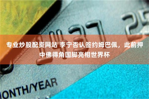 专业炒股配资网站 李宁否认签约姆巴佩，此前押中佛得角国脚亮相世界杯
