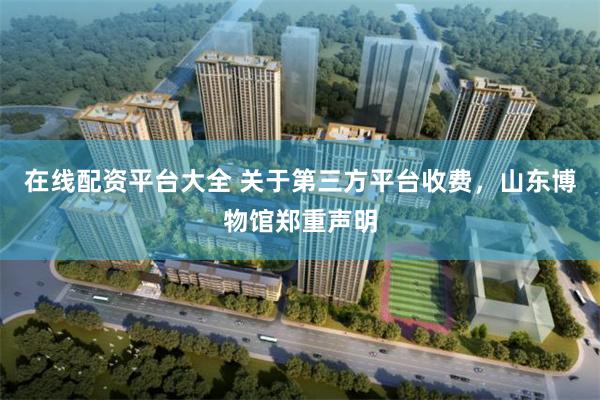 在线配资平台大全 关于第三方平台收费，山东博物馆郑重声明