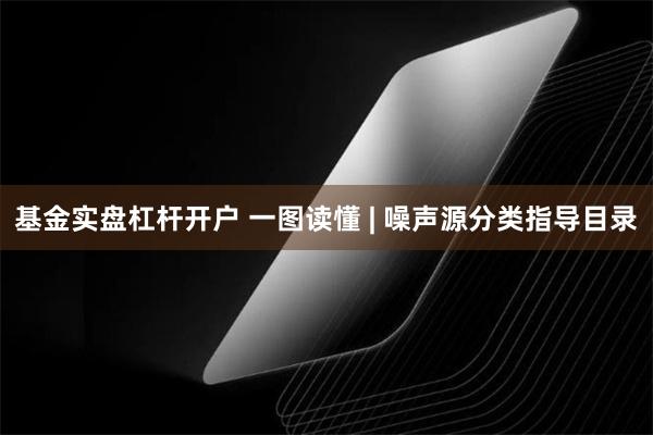 基金实盘杠杆开户 一图读懂 | 噪声源分类指导目录