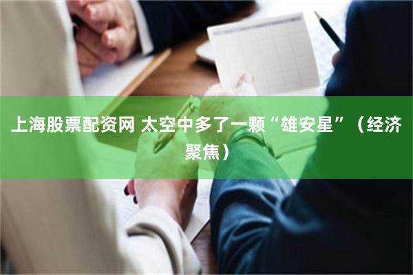 上海股票配资网 太空中多了一颗“雄安星”（经济聚焦）