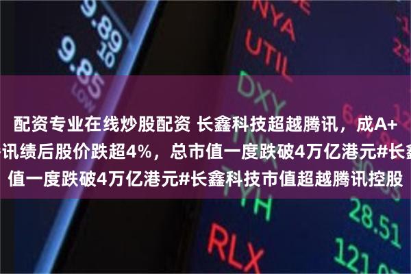 配资专业在线炒股配资 长鑫科技超越腾讯，成A+H市值最大上市公司，腾讯绩后股价跌超4%，总市值一度跌破4万亿港元#长鑫科技市值超越腾讯控股