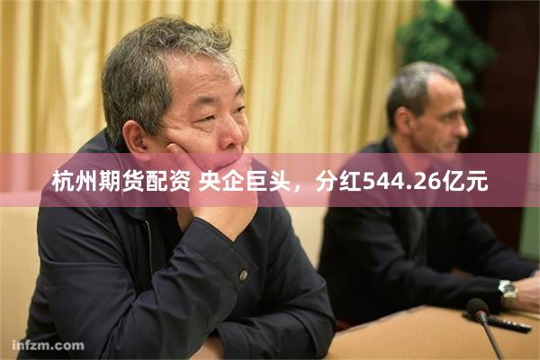 杭州期货配资 央企巨头，分红544.26亿元