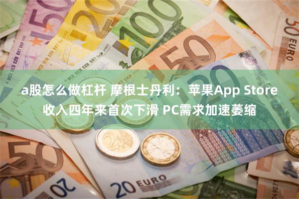 a股怎么做杠杆 摩根士丹利：苹果App Store收入四年来首次下滑 PC需求加速萎缩