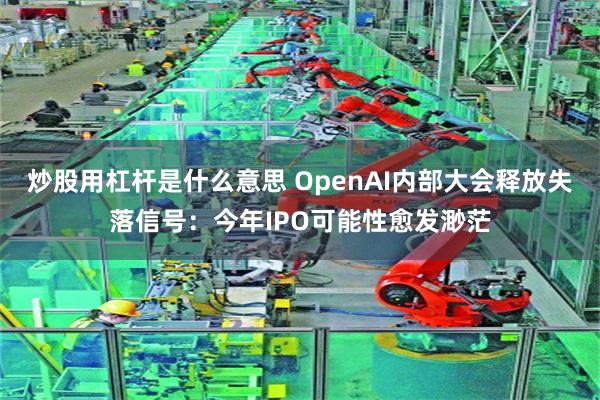 炒股用杠杆是什么意思 OpenAI内部大会释放失落信号：今年IPO可能性愈发渺茫