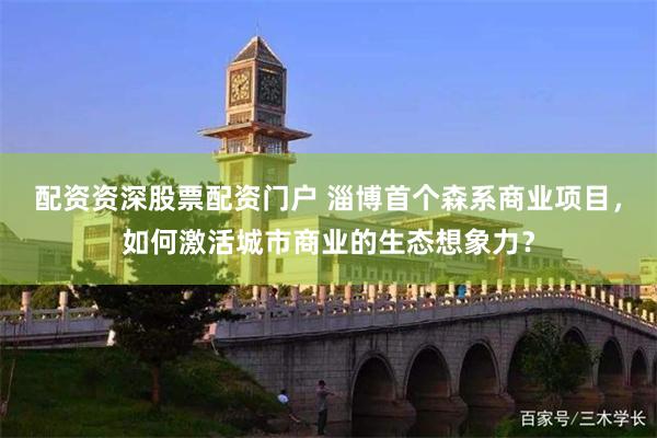 配资资深股票配资门户 淄博首个森系商业项目，如何激活城市商业的生态想象力？
