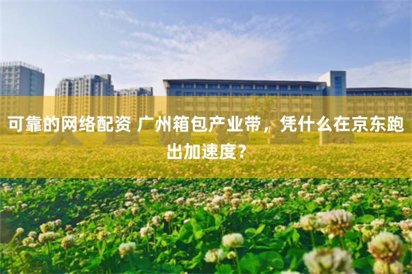 可靠的网络配资 广州箱包产业带，凭什么在京东跑出加速度？