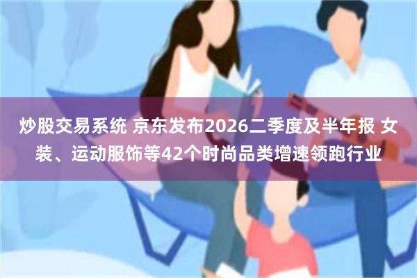炒股交易系统 京东发布2026二季度及半年报 女装、运动服饰等42个时尚品类增速领跑行业