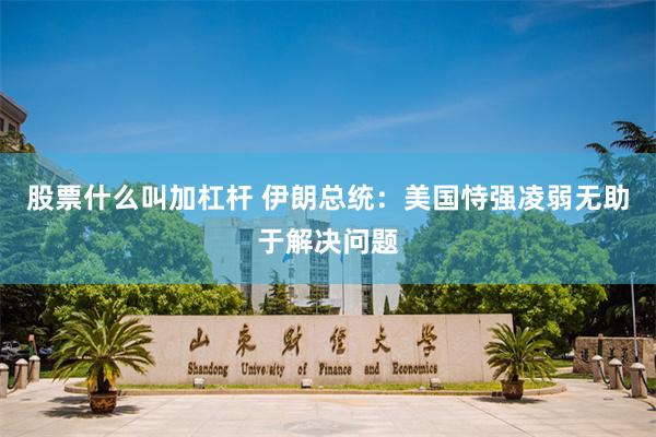 股票什么叫加杠杆 伊朗总统：美国恃强凌弱无助于解决问题