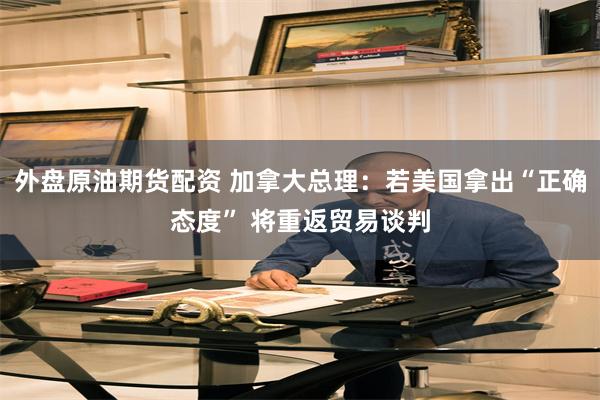 外盘原油期货配资 加拿大总理：若美国拿出“正确态度” 将重返贸易谈判