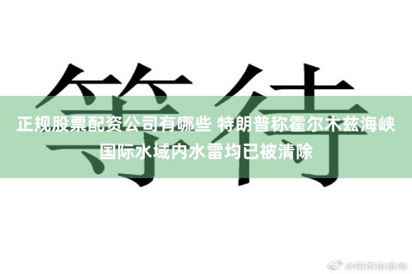 正规股票配资公司有哪些 特朗普称霍尔木兹海峡国际水域内水雷均已被清除