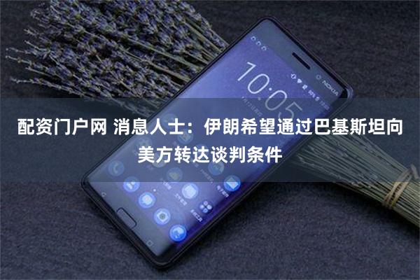 配资门户网 消息人士：伊朗希望通过巴基斯坦向美方转达谈判条件