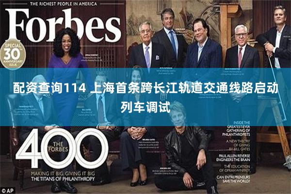 配资查询114 上海首条跨长江轨道交通线路启动列车调试