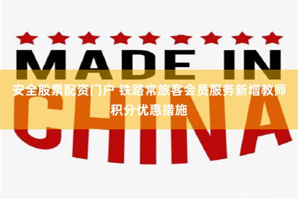 安全股票配资门户 铁路常旅客会员服务新增教师积分优惠措施