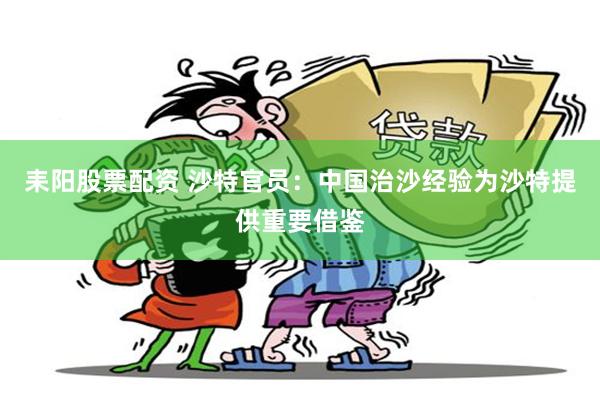 耒阳股票配资 沙特官员：中国治沙经验为沙特提供重要借鉴