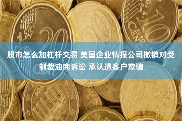 股市怎么加杠杆交易 美国企业情报公司撤销对受制裁油商诉讼 承认遭客户欺骗