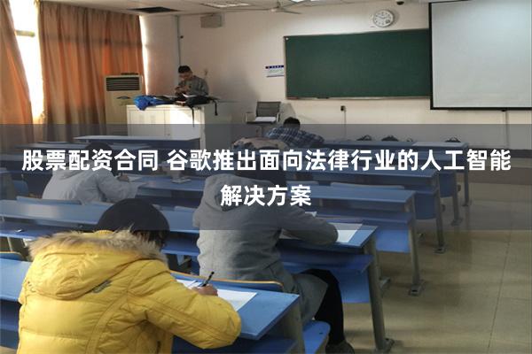 股票配资合同 谷歌推出面向法律行业的人工智能解决方案