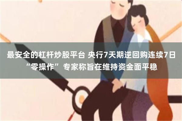最安全的杠杆炒股平台 央行7天期逆回购连续7日“零操作” 专家称旨在维持资金面平稳