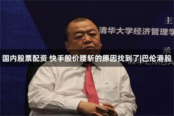 国内股票配资 快手股价腰斩的原因找到了|巴伦港股