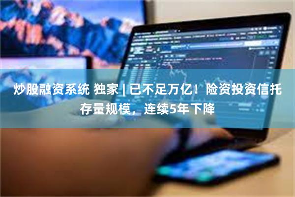炒股融资系统 独家 | 已不足万亿！险资投资信托存量规模，连续5年下降