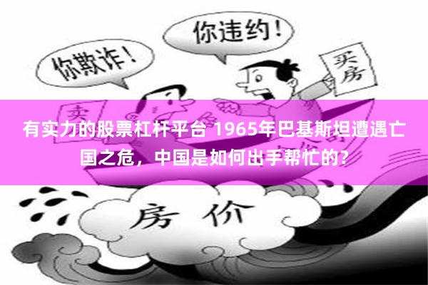有实力的股票杠杆平台 1965年巴基斯坦遭遇亡国之危，中国是如何出手帮忙的？