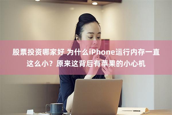 股票投资哪家好 为什么iPhone运行内存一直这么小？原来这背后有苹果的小心机