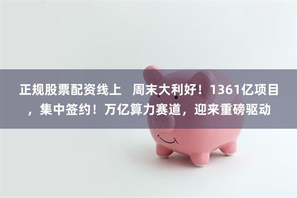 正规股票配资线上   周末大利好！1361亿项目，集中签约！万亿算力赛道，迎来重磅驱动