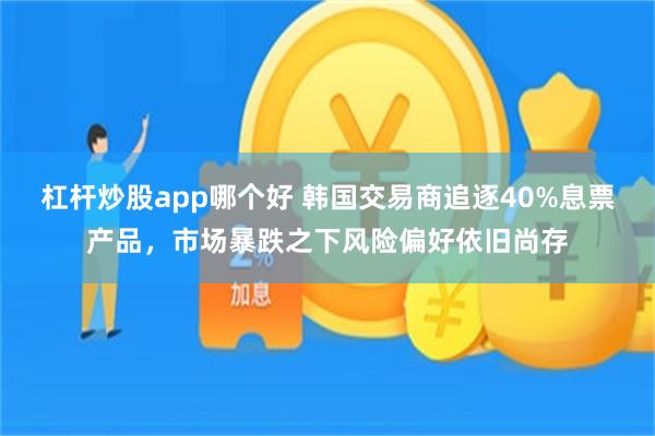 杠杆炒股app哪个好 韩国交易商追逐40%息票产品，市场暴跌之下风险偏好依旧尚存