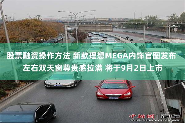 股票融资操作方法 新款理想MEGA内饰官图发布 左右双天窗尊贵感拉满 将于9月2日上市