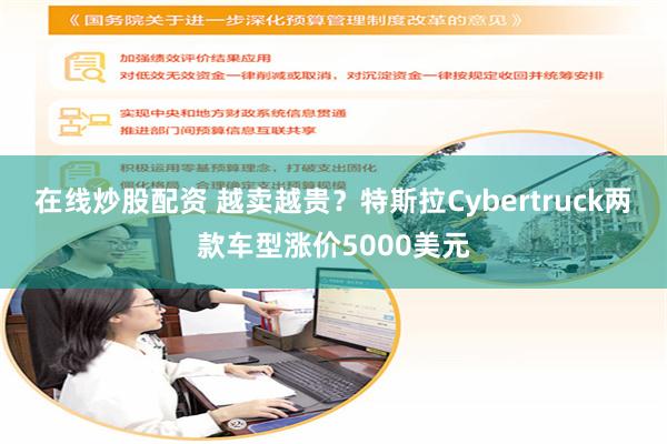 在线炒股配资 越卖越贵？特斯拉Cybertruck两款车型涨价5000美元