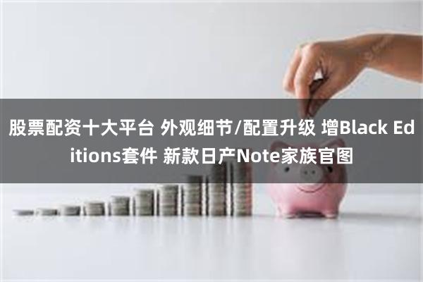 股票配资十大平台 外观细节/配置升级 增Black Editions套件 新款日产Note家族官图