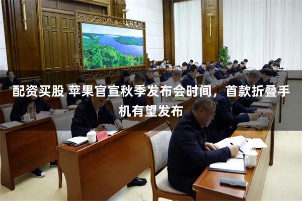 配资买股 苹果官宣秋季发布会时间，首款折叠手机有望发布