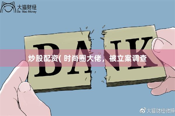 炒股配资( 时尚圈大佬，被立案调查