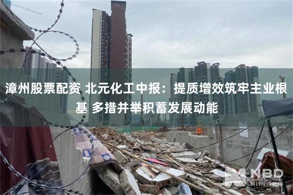 漳州股票配资 北元化工中报：提质增效筑牢主业根基 多措并举积蓄发展动能