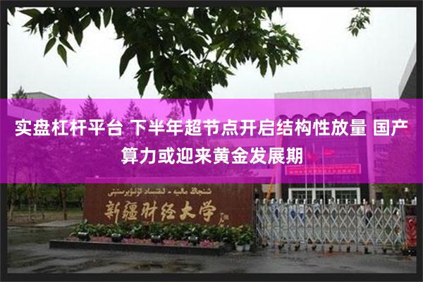 实盘杠杆平台 下半年超节点开启结构性放量 国产算力或迎来黄金发展期