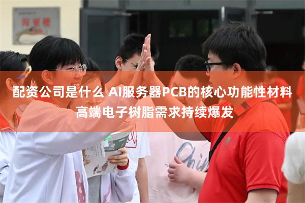 配资公司是什么 AI服务器PCB的核心功能性材料 高端电子树脂需求持续爆发