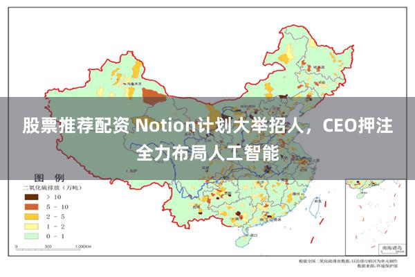 股票推荐配资 Notion计划大举招人，CEO押注全力布局人工智能