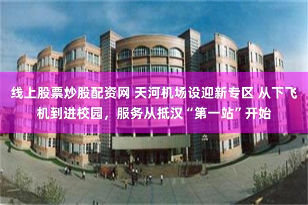 线上股票炒股配资网 天河机场设迎新专区 从下飞机到进校园，服务从抵汉“第一站”开始