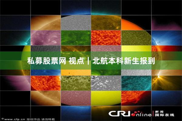 私募股票网 视点｜北航本科新生报到