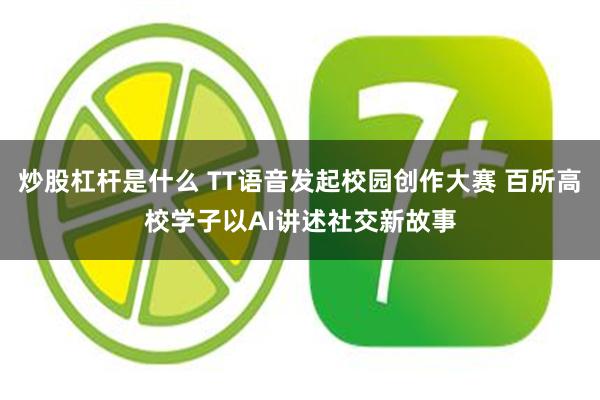 炒股杠杆是什么 TT语音发起校园创作大赛 百所高校学子以AI讲述社交新故事