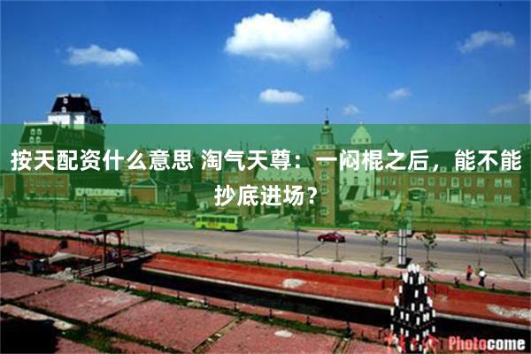 按天配资什么意思 淘气天尊：一闷棍之后，能不能抄底进场？
