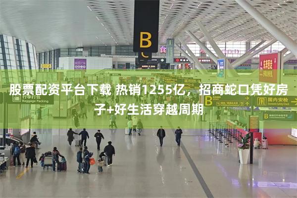 股票配资平台下载 热销1255亿，招商蛇口凭好房子+好生活穿越周期