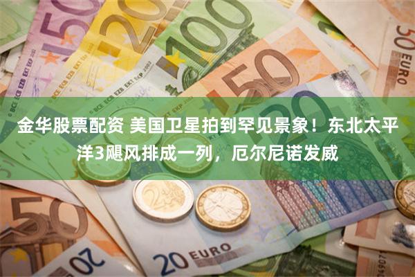 金华股票配资 美国卫星拍到罕见景象！东北太平洋3飓风排成一列，厄尔尼诺发威