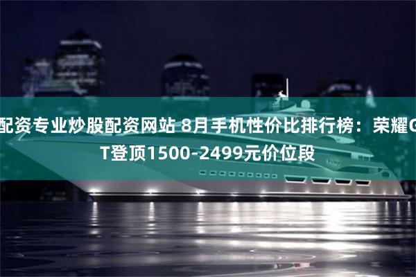 配资专业炒股配资网站 8月手机性价比排行榜：荣耀GT登顶1500-2499元价位段