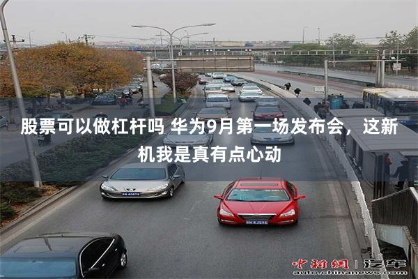 股票可以做杠杆吗 华为9月第一场发布会，这新机我是真有点心动