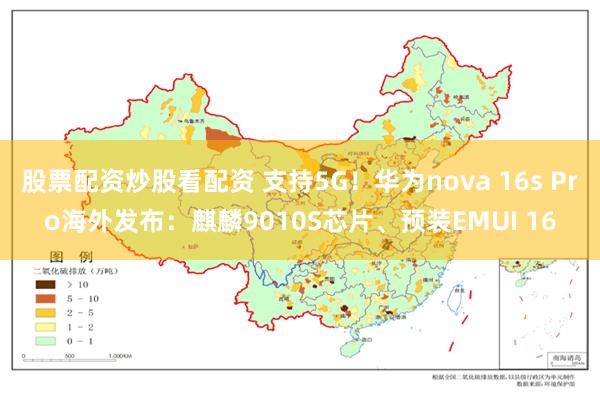 股票配资炒股看配资 支持5G！华为nova 16s Pro海外发布：麒麟9010S芯片、预装EMUI 16
