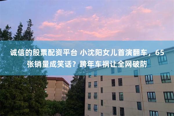 诚信的股票配资平台 小沈阳女儿首演翻车，65张销量成笑话？跨年车祸让全网破防