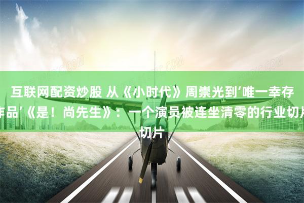 互联网配资炒股 从《小时代》周崇光到‘唯一幸存作品’《是！尚先生》：一个演员被连坐清零的行业切片