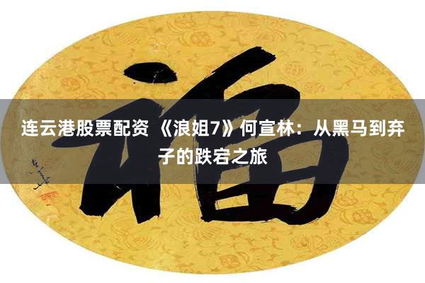 连云港股票配资 《浪姐7》何宣林:从黑马到弃子的跌宕之旅