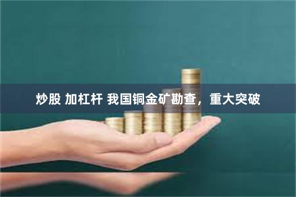 炒股 加杠杆 我国铜金矿勘查，重大突破